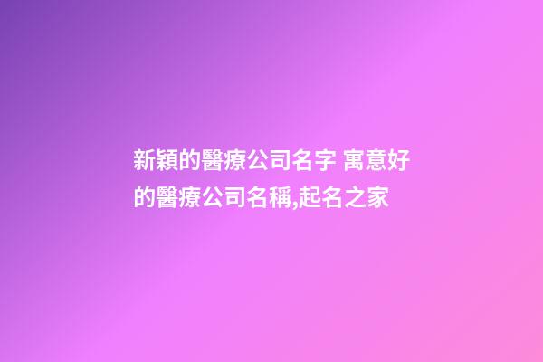 新穎的醫療公司名字 寓意好的醫療公司名稱,起名之家-第1張-公司起名-玄機派